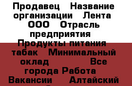 Продавец › Название организации ­ Лента, ООО › Отрасль предприятия ­ Продукты питания, табак › Минимальный оклад ­ 26 000 - Все города Работа » Вакансии   . Алтайский край,Славгород г.